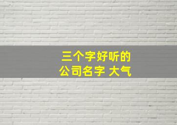 三个字好听的公司名字 大气